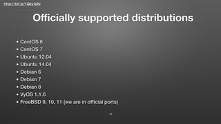 http://bit.ly/1QkyU2e
Oﬃcially supported distributions
16
• CentOS 6
• CentOS 7
• Ubuntu 12.04
• Ubuntu 14.04
• Debian 6
• Debian 7
• Debian 8
• VyOS 1.1.6
• FreeBSD 9, 10, 11 (we are in ofﬁcial ports)
 
