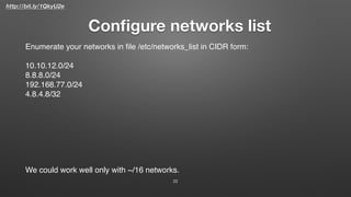http://bit.ly/1QkyU2e
Conﬁgure networks list
22
Enumerate your networks in ﬁle /etc/networks_list in CIDR form:
10.10.12.0/24
8.8.8.0/24
192.168.77.0/24
4.8.4.8/32
We could work well only with ~/16 networks.
 