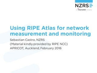 Using RIPE Atlas for network
measurement and monitoring
Sebastian Castro, NZRS
(Material kindly provided by RIPE NCC)
APRICOT, Auckland, February 2016
 
