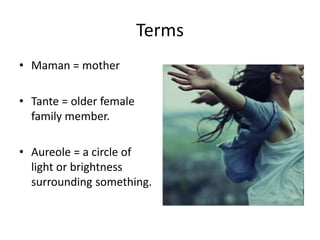 Terms
• Maman = mother
• Tante = older female
family member.
• Aureole = a circle of
light or brightness
surrounding something.
 