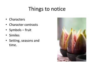 Things to notice
• Characters
• Character contrasts
• Symbols – fruit
• Similes
• Setting, seasons and
time.
 