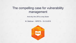 And why the LIR is a key factor
M. Steltman - RIPE79 – 16-10-2019
The compelling case for vulnerability
management
 