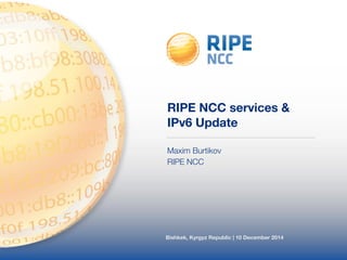Bishkek, Kyrgyz Republic | 10 December 2014
RIPE NCC services &
IPv6 Update
Maxim Burtikov
RIPE NCC
 