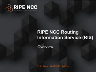 Colin Petrie | 14/12/2016 | RON++
Overview
RIPE NCC Routing
Information Service (RIS)
 