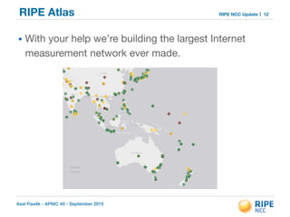 Axel Pawlik - APNIC 40 - September 2015
RIPE NCC UpdateRIPE Atlas
• With your help we’re building the largest Internet
measurement network ever made.
12
 