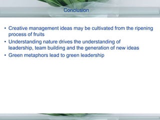 Conclusion,[object Object],Creative management ideas may be cultivated from the ripening process of fruits,[object Object],Understanding nature drives the understanding of leadership, team building and the generation of new ideas,[object Object],Green metaphors lead to green leadership,[object Object]