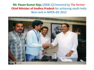 Mr. Pavan Kumar Raju (2008-12) honored by The former
Chief Minister of Andhra Pradesh for achieving south India
Best rank in NIPER-JEE 2012
 
