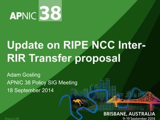 Update on RIPE NCC Inter- 
RIR Transfer proposal 
Adam Gosling 
APNIC 38 Policy SIG Meeting 
18 September 2014 
 