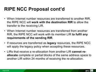 RIPE NCC Proposal cont’d 
• When Internet number resources are transferred to another RIR, 
the RIPE NCC will work with th...