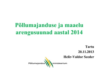 Põllumajanduse ja maaelu
arengusuunad aastal 2014
Tartu
20.11.2013
Helir-Valdor Seeder

 