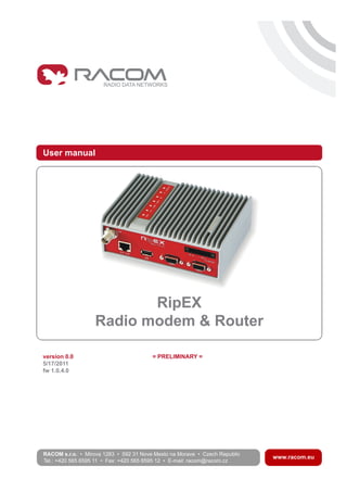 User manual
.
RipEX
Radio modem & Router
.
version 0.0 = PRELIMINARY =
5/17/2011
fw 1.0.4.0
 