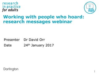 1
Working with people who hoard:
research messages webinar
Presenter Dr David Orr
Date 24th January 2017
 