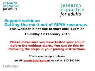 Support webinar:
Getting the most out of RiPfA resources
This webinar is not due to start until 12pm on
Thursday 12 February 2015
Please make sure you have tested your sound
before the webinar starts. You can do this by
following the steps in your joining instructions.
If you need support please
email: events@ripfa.org.uk or call 01803 847264
 
