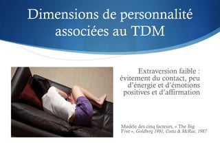 Dimensions de personnalité
associées au TDM
Extraversion faible :
évitement du contact, peu
d’énergie et d’émotions
positi...