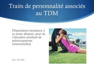 Traits de personnalité associés
au TDM
Dépendance (tendance à
se sentir démuni, peur de
l’abandon résultant de
préoccupati...