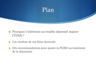 Plan
S Pourquoi s’intéresser au trouble dépressif majeur
(TDM) ?
S Les résultats de ma thèse doctorale
S Des recommandatio...