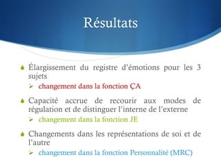 Résultats
S Élargissement du registre d’émotions pour les 3
sujets
 changement dans la fonction ÇA
S Capacité accrue de r...