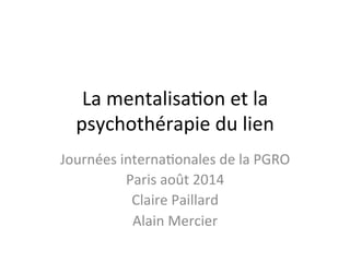 La	
  mentalisa+on	
  et	
  la	
  
psychothérapie	
  du	
  lien	
  
Journées	
  interna+onales	
  de	
  la	
  PGRO	
  
Paris	
  août	
  2014	
  
Claire	
  Paillard	
  
Alain	
  Mercier	
  
	
  
 