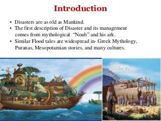 Scope
• Disasters are as old as Mankind.
• The first description of Disaster and its management
comes from mythological “Noah” and his ark.
• Similar Flood tales are widespread in- Greek Mythology,
Puranas, Mesopotamian stories, and many cultures.
Introduction
6
 
