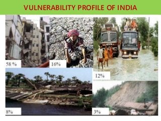 VULNERABILITY PROFILE OF INDIA
Asian region is most disaster prone region with 60%
of the major natural disasters of world.
India is vulnerable in varying degrees to a large
number of natural as well as man-made disasters.
• 12 % land is prone to floods and river erosion.
• 58 % landmass is prone to earthquakes.
• 5,700 km coastline is prone to cyclones and tsunamis.
• 68% cultivable area is vulnerable to drought.
• Hilly areas are at risk from landslides and avalanches.
• Further, the vulnerability to Nuclear, Biological and
Chemical (NBC) disasters and terrorism has also increased.
64
 
