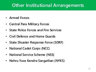 Other Institutional Arrangements
• Armed Forces
• Central Para Military Forces
• State Police Forces and Fire Services
• Civil Defence and Home Guards
• State Disaster Response Force (SDRF)
• National Cadet Corps (NCC)
• National Service Scheme (NSS)
• Nehru Yuva Kendra Sangathan (NYKS)
80
 