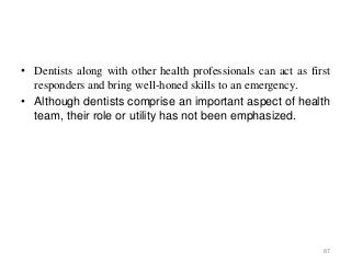 • Dentists along with other health professionals can act as first
responders and bring well-honed skills to an emergency.
• Although dentists comprise an important aspect of health
team, their role or utility has not been emphasized.
87
 