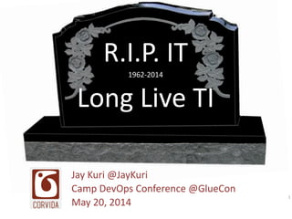 R.I.P.	
  IT 
1962-­‐2014 
Long	
  Live	
  TI
Jay	
  Kuri	
  @JayKuri	
  
Camp	
  DevOps	
  Conference	
  @GlueCon	
  
May	
  20,	
  2014
1
 