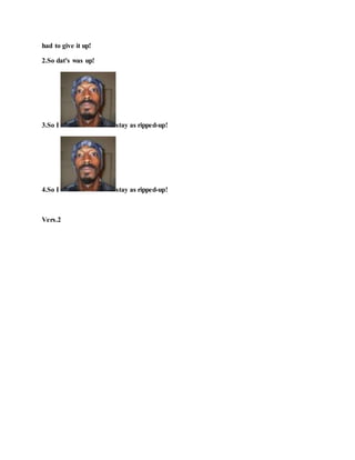 had to give it up!
2.So dat's was up!
3.So I stay as ripped-up!
4.So I stay as ripped-up!
Vers.2
 