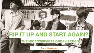 RIP IT UP AND START AGAIN?
Sam Newman
THE MICROSERVICES ORGANISATION
 