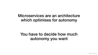 @samnewman
Microservices are an architecture
which optimises for autonomy
You have to decide how much
autonomy you want
 