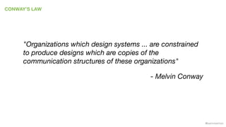 @samnewman
CONWAY’S LAW
"Organizations which design systems ... are constrained
to produce designs which are copies of the
communication structures of these organizations"
- Melvin Conway
 