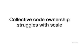 @samnewman
Collective code ownership
struggles with scale
 