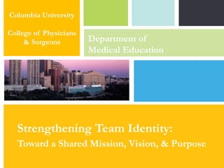 Columbia University

College of Physicians
     & Surgeons         Department of
                        Medical Education




  Strengthening Team Identity:
  Toward a Shared Mission, Vision, & Purpose
                                    P: 555.123.4568 F: 555.123.4567
                                    123 West Main Street, New York,
                                    NY 10001
                                                                      |   www.rightcare.com
 