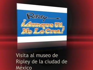 Visita al museo de
Ripley de la ciudad de
México
 