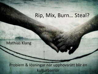 Rip, Mix, Burn… Steal?  Problem & lösningar när upphovsrätt blir en kulturbarriär Mathias Klang 