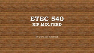 ETEC 540
RIP.MIX.FEED
By Natallia Kuzmich
 