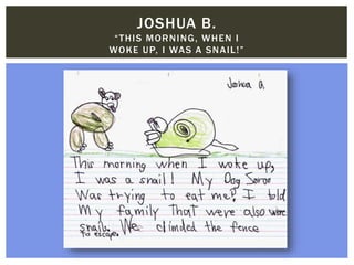 JOSHUA B.
“THIS MORNING, WHEN I
WOKE UP, I WAS A SNAIL!”
 