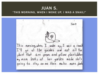 JUAN S.
“THIS MORNING, WHEN I WOKE UP, I WAS A SNAIL!”
 