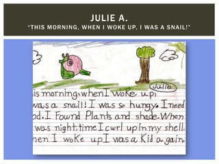 JULIE A.
“THIS MORNING, WHEN I WOKE UP, I WAS A SNAIL!”
 