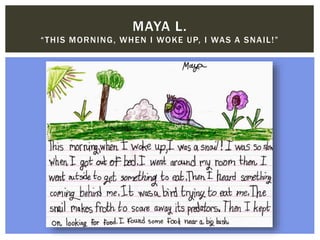 MAYA L.
“THIS MORNING, WHEN I WOKE UP, I WAS A SNAIL!”
 