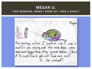 MEGAN O.
“THIS MORNING, WHEN I WOKE UP, I WAS A SNAIL!”
 