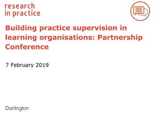Building practice supervision in
learning organisations: Partnership
Conference
7 February 2019
 