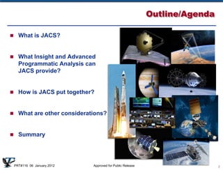 Outline/Agenda

 What is JACS?



 What Insight and Advanced
   Programmatic Analysis can
   JACS provide?


 How is JACS put together?



 What are other considerations?



 Summary




 PRT#116 06 January 2012   Approved for Public Release                    2
 