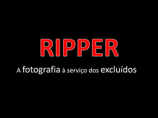 RIPPER A fotografia à serviço dos excluídos 
