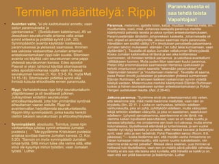 Parannuksesta ei
      Termien määrittelyä: Rippi                                                                         saa tehdä toista
                                                                                                         Vapahtajaa!

    Avainten valta, "ei ole kadotukseksi annettu, vaan      Parannus, metanoeo, ajatella toisin, katua, muuttaa mielensä.meta, ilm.
    sielun parannukseksi ja                                 muuttumista, noeó, mieli. Johannes kastajalla parannus merkitsi
    ojentamiseksi." (Svebiliuksen katekismus). AV on        kääntymistä pahoista teoista ja uskoa syntien anteeksiantamukseen,
    Jeesuksen seurakunnalle antama valta antaa              Parannuselämään lähdettiin Johanneksen kasteelta, Johanneksella oli
    synnit anteeksi ja pidättää synnit (Joh. 20).           mm. ohjeet eri ammattiryhmille. Jeesus saarrnasi myös parannusta.
    Synninpäästön avainta käytetään kasteessa,              Hänelläkin sen sisältö välittyi VT:n ilmoituksen perusteella palaamisena
    parannuksessa ja yleisessä saarnassa. Ihminen           Jumalan tahdon mukaiseen elämään (”en tullut lakia kumoamaan, vaan
    saa uskossa vastaanottaa Jumalan antaman                täyttämään”). Taustalla oli ajatus Jumalan valtakunnan läheisyydestä.
    anteeksiantamuksen rippi-isän suusta. Sitomisen         Koska Jumalan kaikkivaltius oli läsnä ja sen aika koittamassa
    avainta voi käyttää vain seurakunnan oma pappi          tuomioineen, oli ihmisten tehtävä parnannus ja uskottava evankeliumi
    yhdessä seurakunnan kanssa. Edes apostoli               välttääkseen tuomion. Myös uuden liiton saarnaan kuului parannus.
    Paavali ei yksin tahtonut käyttää sitomisavainta        Pietari liittyi ensimmäisessä saarnassaan Herransa opetukseen ja
                                                            kehotti omantunnon piston saaneita ”tekemään parannuksen” eli
    edes apostolinvirkansa nojalla vaan yhdessä
                                                            ”kääntymään takaisin” ja ”muuttamaan mielensä”. Taustalla oli saarna,
    seurakunnan kanssa (1. Kor. 5:3-5, Ks. myös Matt.       jossa Pietari ilmoitti juutalaisten ja pakanoiden yhdessä surmanneen
    18:15-18). Sitomisavain pidättää synnit eikä            Elämän Ruhtinaan, eli tehneen kaikkein raskaimman synnin viidettä
    ihmistä kutsuta ehtoolliselle ennen parannusta.         käskyä vastaan. Mielenmuutos merkitsi kääntymistä Elämän Ruhtinaan
                                                            luokse ja hänen seuraajakseen syntien anteeksiantamuksen ja Pyhän

    Rippi. Varhaiskirkossa rippi liittyi seurakuntakurin    Hengen uudistuksen kautta. (Apt. 2:38-40).
    ylläpitämiseen ja oli tavallisesti julkinen.
    Julkisyntinen erotettiin seurakunnan                    Jatkuva parannus. ”Syntimme eivät ole anteeksiannetut sitä varten,
    ehtoollisyhteydestä, jotta hän ymmärtäisi syntinsä      että tekisimme sitä, mikä meitä itseämme miellyttää, vaan näin on
    aiheuttaman vaaran sielulle. Rippi oli                  kirjoitettu (Ilm. 22:11. ): »Joka on vanhurskas, tehköön edelleen
    avaintenvallan harjoittamista seurakuntatasolla.        vanhurskautta, joka on pyhä, pyhittyköön edelleen, mutta vääryyden
    Rippiin liittyi synninpäästö, jonka kautta henkilö      tekijä tehköön edelleen vääryyttä, ja joka on saastainen, saastukoon
    otettiin takaisin seurakuntaan ja ehtoollisyhteyteen.   edelleen». Lyhyesti sanoaksemme, asenteemme ei ole tämä: me
                                                            olemme kaiken lopullisesti saavuttaneet, vaan se on meille luvattu ja
                                                            sanassa lahjoitettu; me omistamme sen tosin nyt uskossa, mutta emme

    Synninpäästö, absoluutio. Toimitus, jossa ripin
                                                            kokonaisessa, täydellisessä elämässä ja tuntemisessa, ja sen vuoksi
    vastaanottaja julistaa synnit anteeksi Jumalan
                                                            meidän nyt täytyy taistella ja uurastaa, ettei meissä kasvaisi ja lisääntyisi
    puolesta (    ”Me pyydämme Kristuksen puolesta:         synti, vaan usko ja sen hedelmät. Pyhä Paavalikin sanoo (Room. 6:6.
    antakaa sovittaa itsenne Jumalan kanssa. (2. Kor.       jakeessa): "— koska tiedämme sen, että meidän vanha ihmisemme on
    5:20). ”Samoin on myös synninpäästö Jumalan             hänen kanssaan ristiinnaulittu, että synnin ruumis kukistettaisiin, niin
    omaa työtä. Sillä minun tulee olla varma siitä, ettei   ettemme enää syntiä palvelisi". Meissä oleva sisäinen, uusi ihminen ei
    siinä ole kysymys minun työstäni, vaan Jumalan          hetkessä tule täydelliseksi, vaan sen on määrä päivä päivältä vahvistua.
    työstä.” Luther.                                        Kristitty ei siis saa olla laiska eikä kuvitella, että hänellä se kaikki jo on,
                                                            vaan että sen pitää kasvaman ja lisääntymän. Luther
 