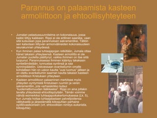 Parannus on palaamista kasteen
       armoliittoon ja ehtoollisyhteyteen

   Jumalan pelastussuunnitelma on kokonaisuus, jossa
    kaikki liittyy kaikkeen. Rippi ei ole erillinen saareke, vaan
    sitä kutsutaan jopa parannuksen sakramentiksi. Tällöin
    sen katsotaan liittyvän armonvälineiden kokonaisuuteen
    seurakunnan yhteydessä.
   Kun ihminen palaa tuhlaajapojan retkiltään, Jumala ottaa
    hänet takaisin yhteyteensä. Kasteen armoliitto ei ole
    Jumalan puolelta päättynyt, vaikka ihminen on itse siitä
    luopunut. Parannuksessa ihminen kääntyy takakasin
    syntielämästään, tunnustaa syntinsä ja saa
    synninpäästön. Uskoessaan evankeliumin omalle
    kohdalleen hän on uskon kautta ”uusi luomus” jälleen ja
    on otettu evankeliumin saarnan kautta takaisin kasteen
    armoliittoon Kristuksen yhteyteen.
   Kasteen armoliittoon palaaminen merkitsee myös
    yhteyden syntymistä Kristuksen ruumiin ja veren
    sakramenttiin, jota varhaiskirkko kutsui
    ”kuolemattomuuden lääkkeeksi”. Rippi on aina jollakin
    tavalla yhteydessä ehtoollispöytään. Tämän voimme
    nähdä esimerkiksi tuhlaajapoikakertomuksessa (Lk. 5),
    kun Jumala hoitaa tuhlaajalastaan palvelijoidensa
    välityksellä ja järjestämällä kiitosjuhlan parhaine
    syöttövasikoineen (vrt. ehtooollisen nimitys eukaristia,
    kiitosjuhla).
 