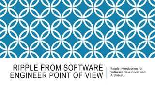 RIPPLE FROM SOFTWARE
ENGINEER POINT OF VIEW
Ripple introduction for
Software Developers and
Architects
 