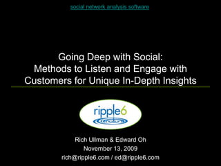 Going Deep with Social:Methods to Listen and Engage with Customers for Unique In-Depth Insights social network analysis software Rich Ullman & Edward Oh November 13, 2009 rich@ripple6.com / ed@ripple6.com  