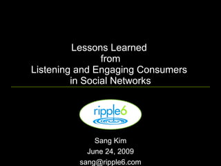 Lessons Learned
                from
Listening and Engaging Consumers
         in Social Networks




             Sang Kim
           June 24, 2009
         sang@ripple6.com
 