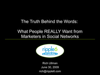 The Truth Behind the Words:

What People REALLY Want from
 Marketers in Social Networks




            Rich Ullman
           June 30, 2009
         rich@ripple6.com
 